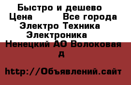 Быстро и дешево › Цена ­ 500 - Все города Электро-Техника » Электроника   . Ненецкий АО,Волоковая д.